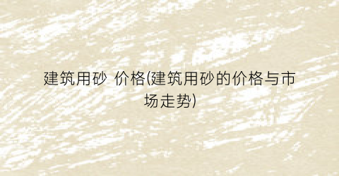 建筑用砂 价格(建筑用砂的价格与市场走势)